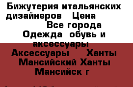 Бижутерия итальянских дизайнеров › Цена ­ 1500-3800 - Все города Одежда, обувь и аксессуары » Аксессуары   . Ханты-Мансийский,Ханты-Мансийск г.